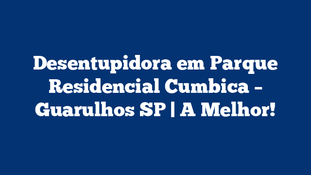 Desentupidora em Parque Residencial Cumbica – Guarulhos SP | A Melhor!