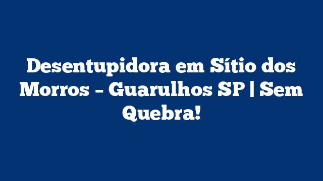 Desentupidora em Sítio dos Morros – Guarulhos SP | Sem Quebra!