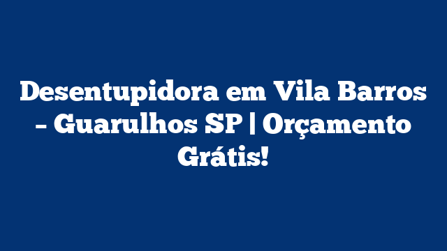 Desentupidora em Vila Barros – Guarulhos SP | Orçamento Grátis!