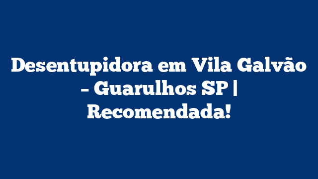 Desentupidora em Vila Galvão – Guarulhos SP | Recomendada!