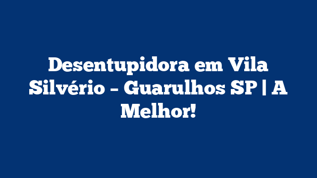 Desentupidora em Vila Silvério – Guarulhos SP | A Melhor!