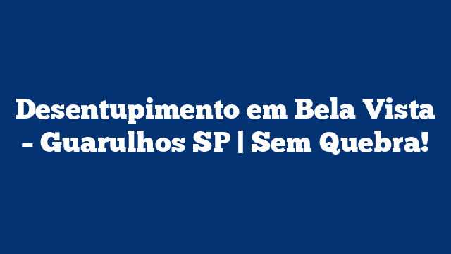Desentupimento em Bela Vista – Guarulhos SP | Sem Quebra!