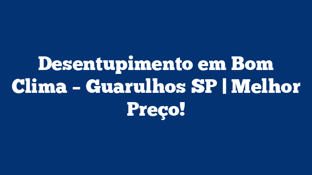 Desentupimento em Bom Clima – Guarulhos SP | Melhor Preço!