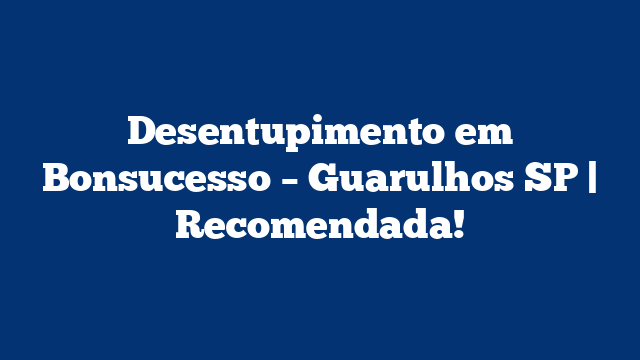 Desentupimento em Bonsucesso – Guarulhos SP | Recomendada!