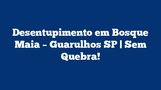 Desentupimento em Bosque Maia – Guarulhos SP | Sem Quebra!