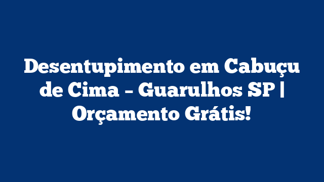 Desentupimento em Cabuçu de Cima – Guarulhos SP | Orçamento Grátis!