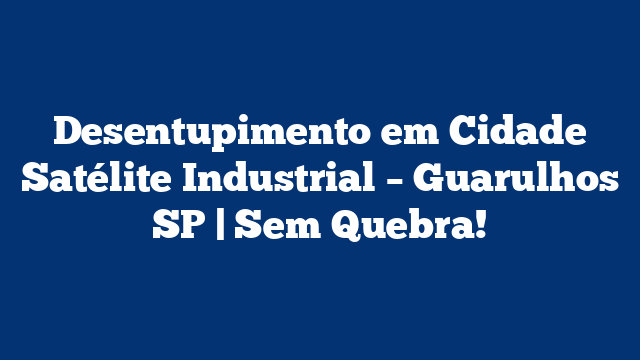 Desentupimento em Cidade Satélite Industrial – Guarulhos SP | Sem Quebra!