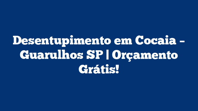 Desentupimento em Cocaia – Guarulhos SP | Orçamento Grátis!