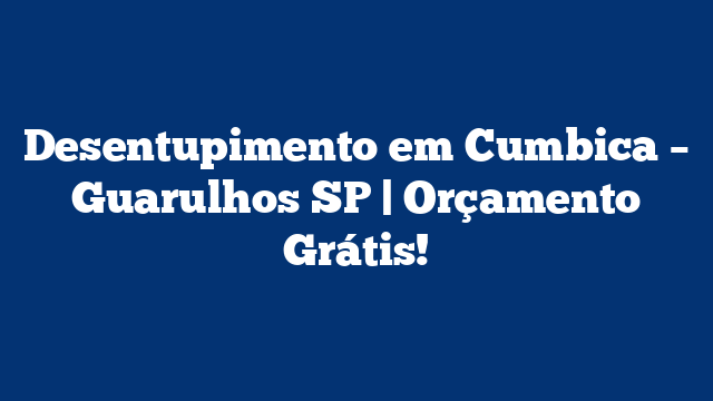 Desentupimento em Cumbica – Guarulhos SP | Orçamento Grátis!