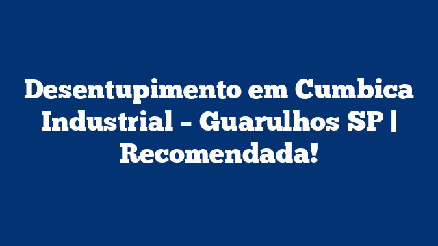 Desentupimento em Cumbica Industrial – Guarulhos SP | Recomendada!