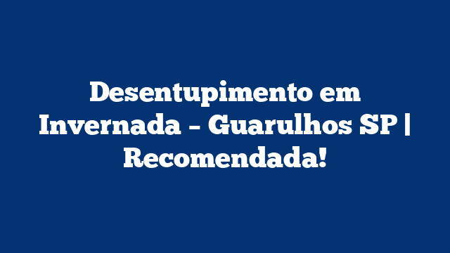 Desentupimento em Invernada – Guarulhos SP | Recomendada!