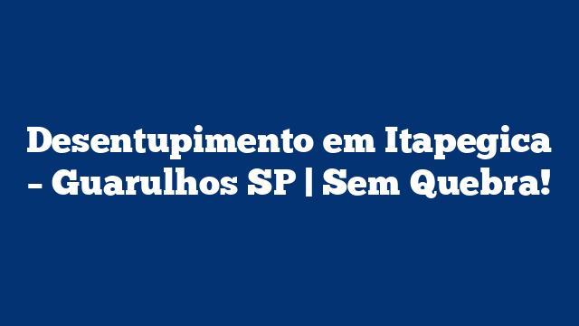 Desentupimento em Itapegica – Guarulhos SP | Sem Quebra!