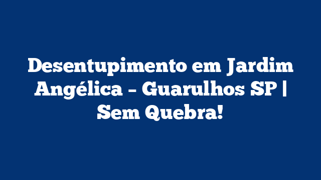 Desentupimento em Jardim Angélica – Guarulhos SP | Sem Quebra!
