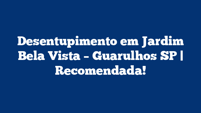 Desentupimento em Jardim Bela Vista – Guarulhos SP | Recomendada!