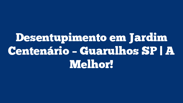 Desentupimento em Jardim Centenário – Guarulhos SP | A Melhor!