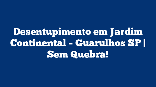 Desentupimento em Jardim Continental – Guarulhos SP | Sem Quebra!