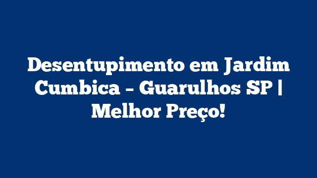 Desentupimento em Jardim Cumbica – Guarulhos SP | Melhor Preço!