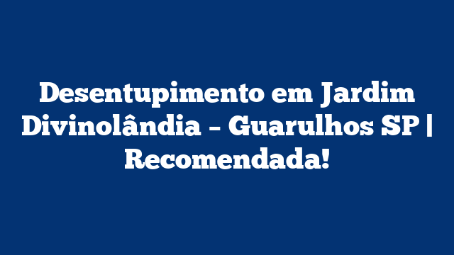 Desentupimento em Jardim Divinolândia – Guarulhos SP | Recomendada!