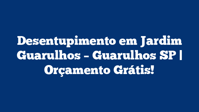 Desentupimento em Jardim Guarulhos – Guarulhos SP | Orçamento Grátis!
