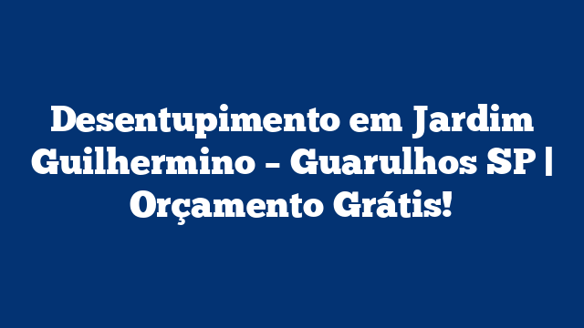 Desentupimento em Jardim Guilhermino – Guarulhos SP | Orçamento Grátis!