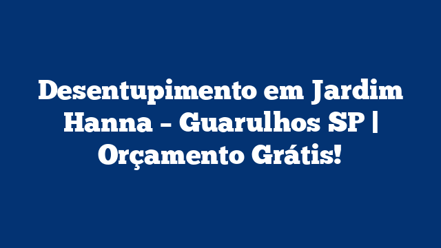 Desentupimento em Jardim Hanna – Guarulhos SP | Orçamento Grátis!