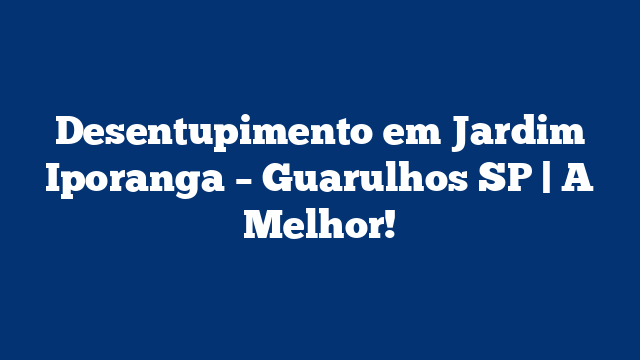 Desentupimento em Jardim Iporanga – Guarulhos SP | A Melhor!