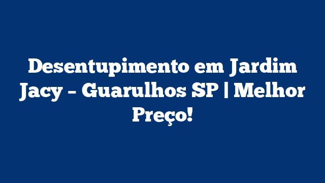 Desentupimento em Jardim Jacy – Guarulhos SP | Melhor Preço!