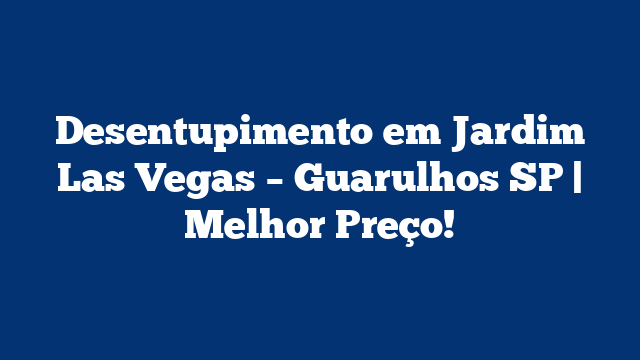 Desentupimento em Jardim Las Vegas – Guarulhos SP | Melhor Preço!