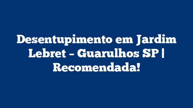 Desentupimento em Jardim Lebret – Guarulhos SP | Recomendada!