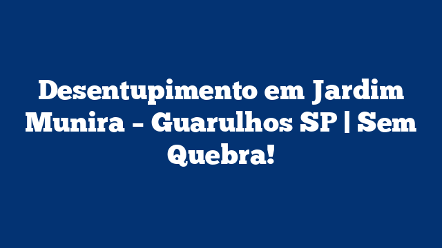 Desentupimento em Jardim Munira – Guarulhos SP | Sem Quebra!