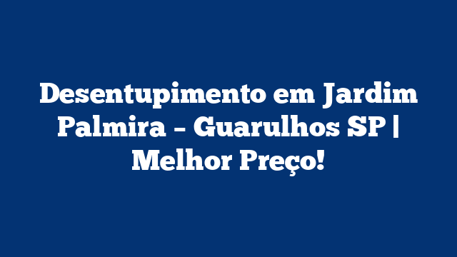 Desentupimento em Jardim Palmira – Guarulhos SP | Melhor Preço!