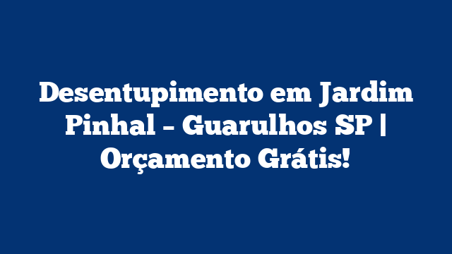 Desentupimento em Jardim Pinhal – Guarulhos SP | Orçamento Grátis!