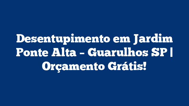Desentupimento em Jardim Ponte Alta – Guarulhos SP | Orçamento Grátis!