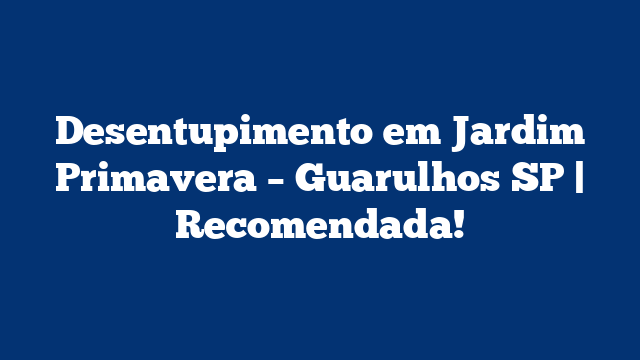 Desentupimento em Jardim Primavera – Guarulhos SP | Recomendada!