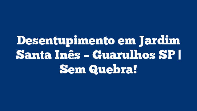 Desentupimento em Jardim Santa Inês – Guarulhos SP | Sem Quebra!