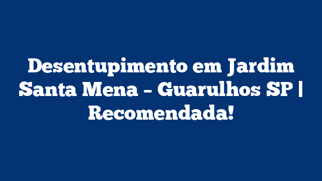 Desentupimento em Jardim Santa Mena – Guarulhos SP | Recomendada!