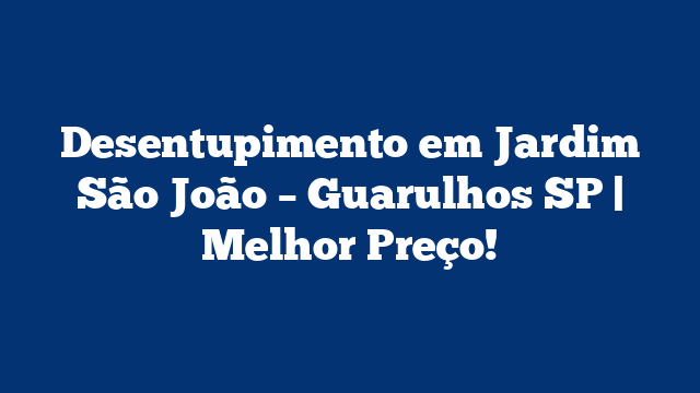 Desentupimento em Jardim São João – Guarulhos SP | Melhor Preço!
