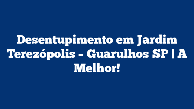 Desentupimento em Jardim Terezópolis – Guarulhos SP | A Melhor!