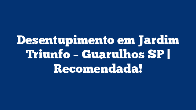 Desentupimento em Jardim Triunfo – Guarulhos SP | Recomendada!