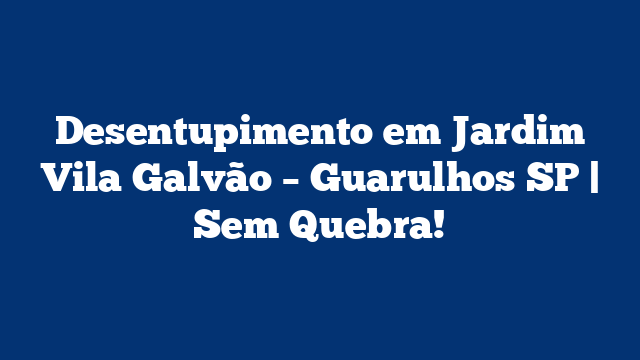Desentupimento em Jardim Vila Galvão – Guarulhos SP | Sem Quebra!
