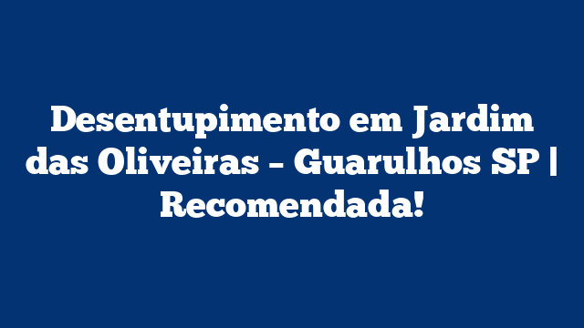 Desentupimento em Jardim das Oliveiras – Guarulhos SP | Recomendada!