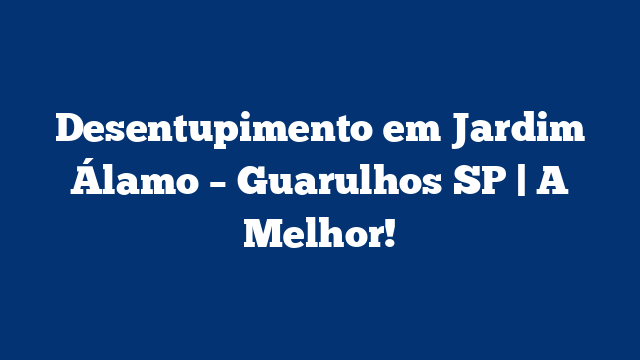 Desentupimento em Jardim Álamo – Guarulhos SP | A Melhor!