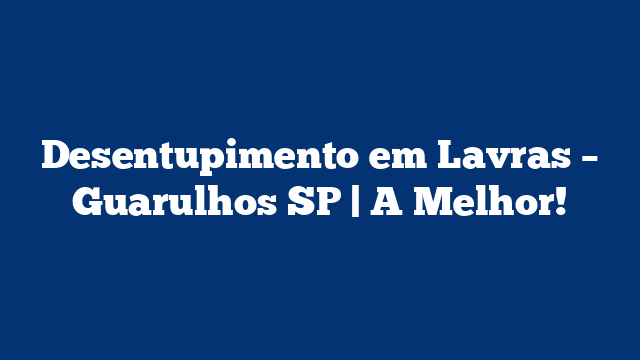 Desentupimento em Lavras – Guarulhos SP | A Melhor!