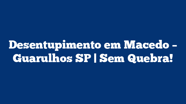 Desentupimento em Macedo – Guarulhos SP | Sem Quebra!
