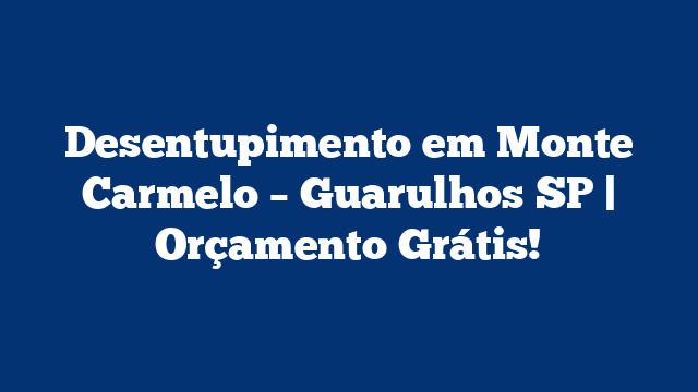Desentupimento em Monte Carmelo – Guarulhos SP | Orçamento Grátis!