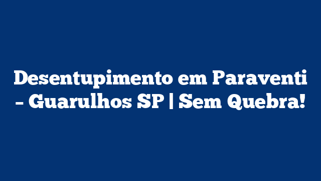 Desentupimento em Paraventi – Guarulhos SP | Sem Quebra!