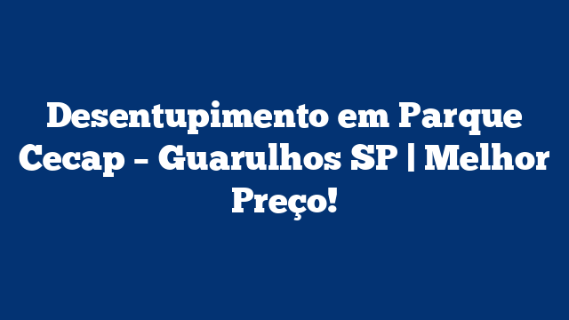 Desentupimento em Parque Cecap – Guarulhos SP | Melhor Preço!