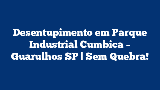 Desentupimento em Parque Industrial Cumbica – Guarulhos SP | Sem Quebra!