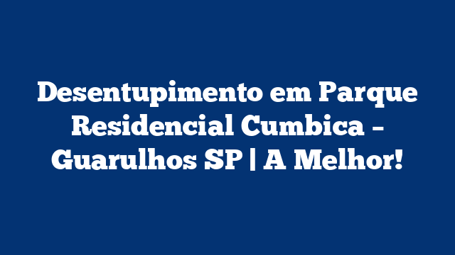Desentupimento em Parque Residencial Cumbica – Guarulhos SP | A Melhor!