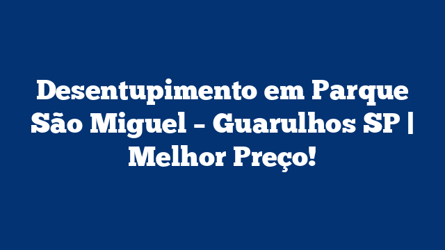 Desentupimento em Parque São Miguel – Guarulhos SP | Melhor Preço!